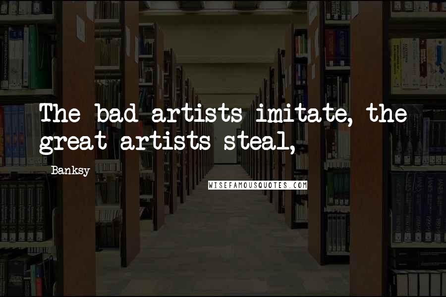 Banksy quotes: The bad artists imitate, the great artists steal,