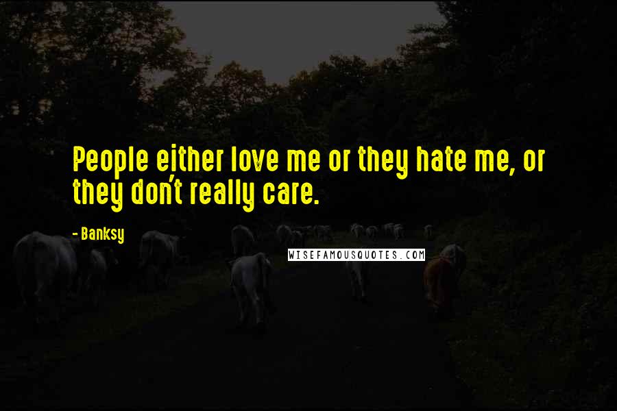 Banksy quotes: People either love me or they hate me, or they don't really care.