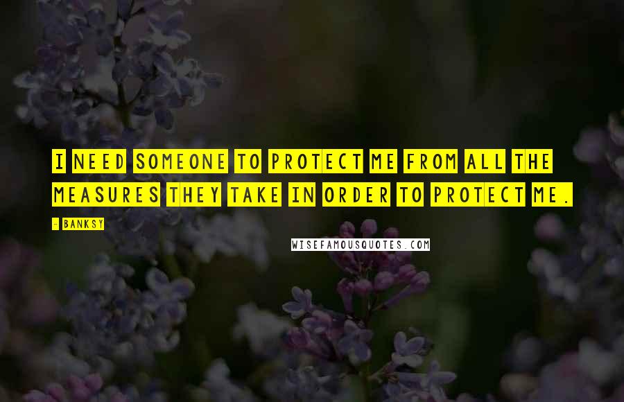 Banksy quotes: I need someone to protect me from all the measures they take in order to protect me.