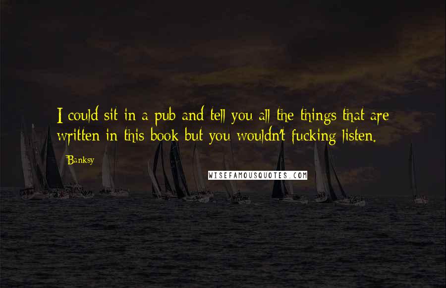 Banksy quotes: I could sit in a pub and tell you all the things that are written in this book but you wouldn't fucking listen.