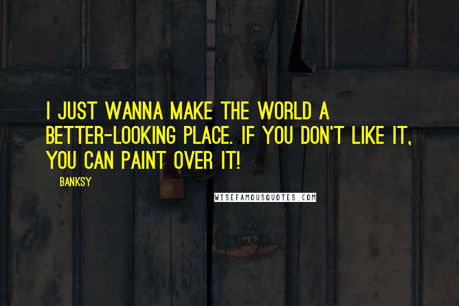 Banksy quotes: I just wanna make the world a better-looking place. If you don't like it, you can paint over it!