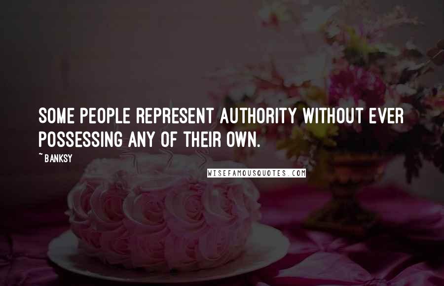 Banksy quotes: Some people represent authority without ever possessing any of their own.