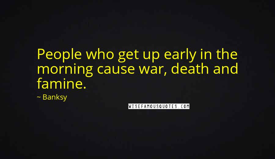 Banksy quotes: People who get up early in the morning cause war, death and famine.