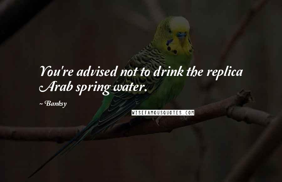 Banksy quotes: You're advised not to drink the replica Arab spring water.
