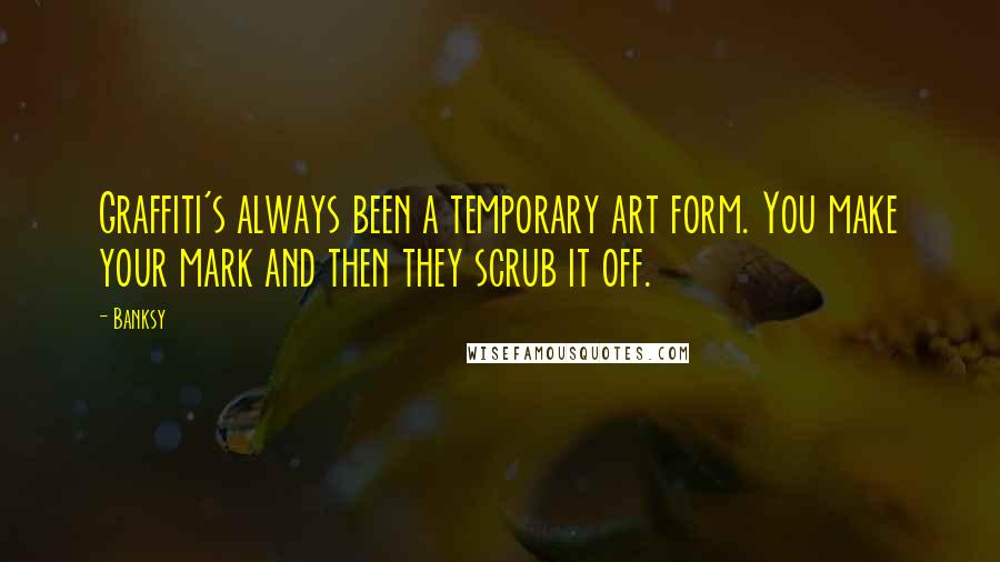 Banksy quotes: Graffiti's always been a temporary art form. You make your mark and then they scrub it off.