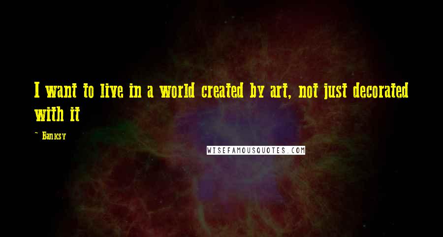 Banksy quotes: I want to live in a world created by art, not just decorated with it