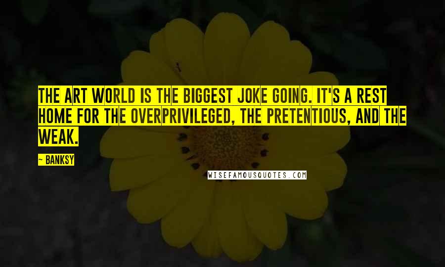 Banksy quotes: The art world is the biggest joke going. It's a rest home for the overprivileged, the pretentious, and the weak.