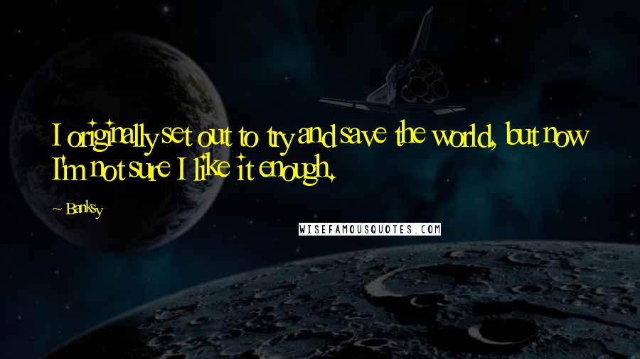 Banksy quotes: I originally set out to try and save the world, but now I'm not sure I like it enough.