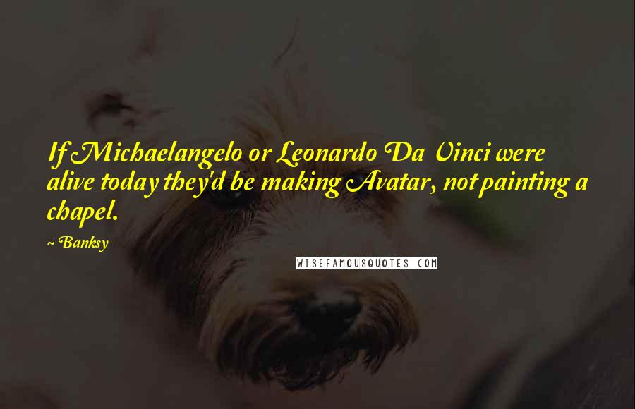 Banksy quotes: If Michaelangelo or Leonardo Da Vinci were alive today they'd be making Avatar, not painting a chapel.