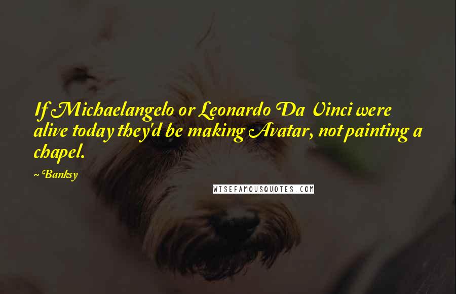 Banksy quotes: If Michaelangelo or Leonardo Da Vinci were alive today they'd be making Avatar, not painting a chapel. Banksy quotes: If Michaelangelo or Leonardo Da Vinci were alive today they'd be making Avatar, not painting a chapel.