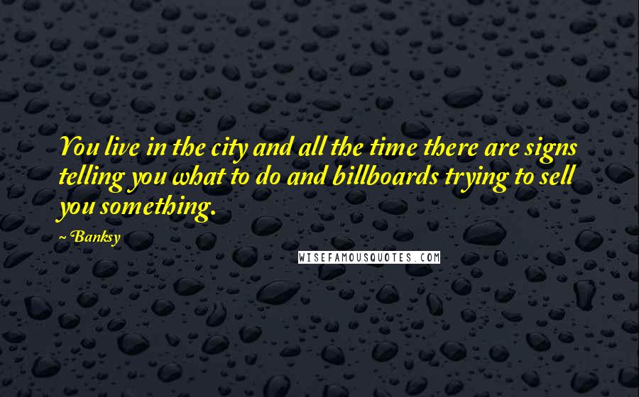 Banksy quotes: You live in the city and all the time there are signs telling you what to do and billboards trying to sell you something. Banksy quotes: You live in the city and all the time there are signs telling you what to do and billboards trying to sell you something.
