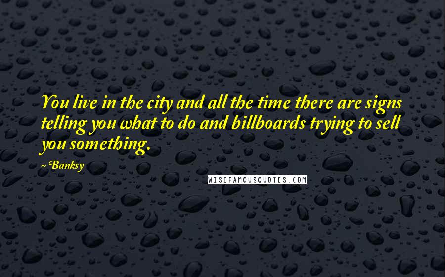 Banksy quotes: You live in the city and all the time there are signs telling you what to do and billboards trying to sell you something.