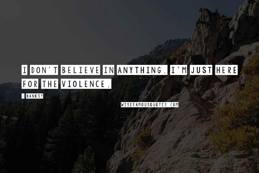 Banksy quotes: I don't believe in anything. I'm just here for the violence.