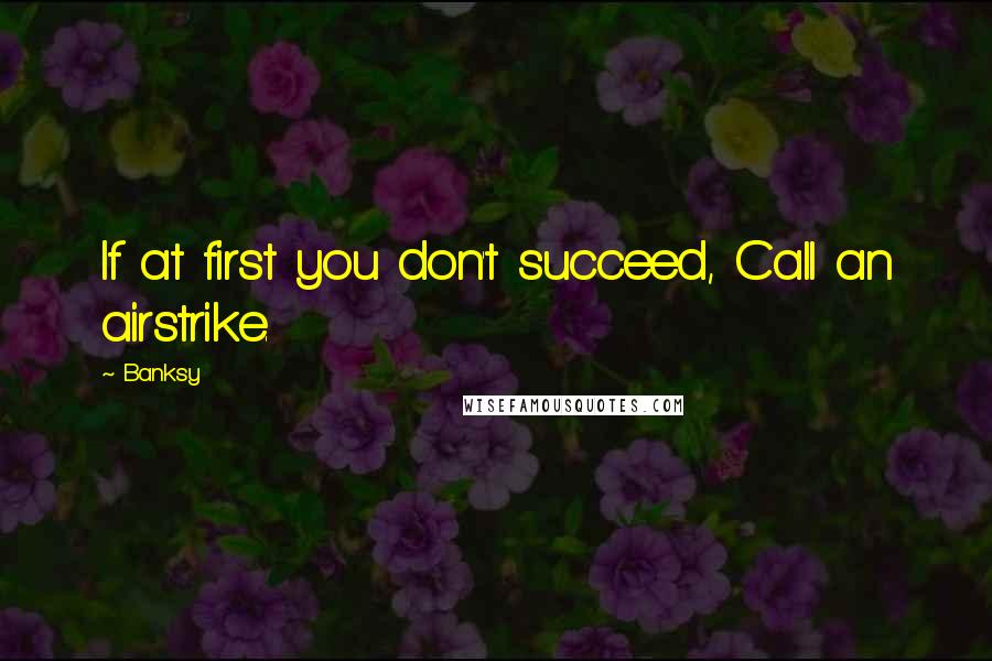 Banksy quotes: If at first you don't succeed, Call an airstrike.