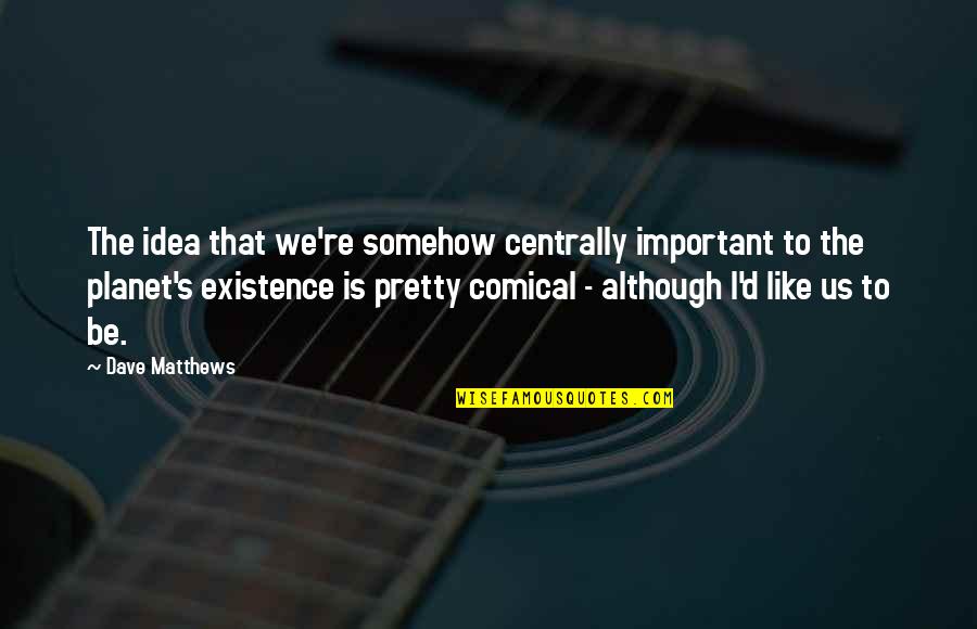 Bannayan Riley Quotes By Dave Matthews: The idea that we're somehow centrally important to