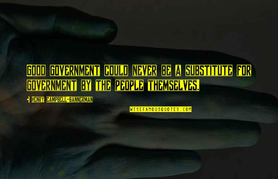 Bannerman Quotes By Henry Campbell-Bannerman: Good government could never be a substitute for Bannerman Quotes By Henry Campbell-Bannerman: Good government could never be a substitute for