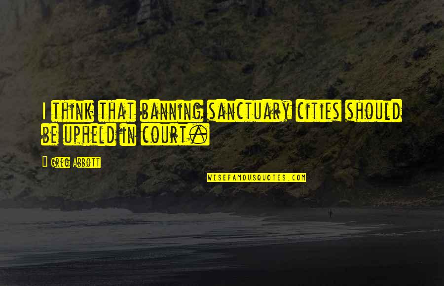 Banning Quotes By Greg Abbott: I think that banning sanctuary cities should be