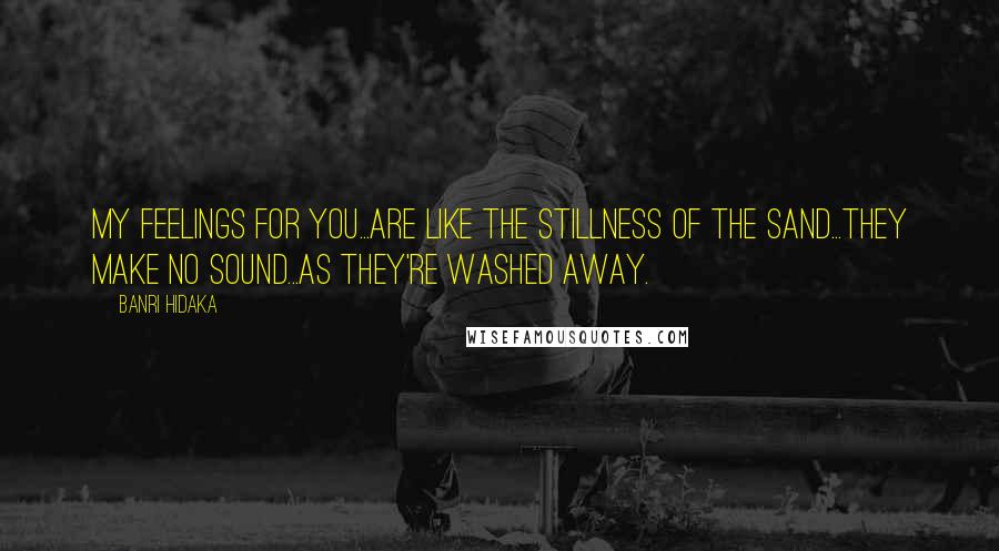 Banri Hidaka quotes: My feelings for you...are like the stillness of the sand...they make no sound...as they're washed away. Banri Hidaka quotes: My feelings for you...are like the stillness of the sand...they make no sound...as they're washed away.