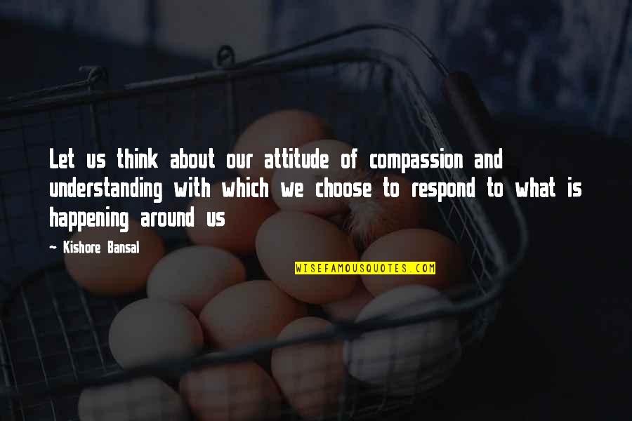 Bansal Quotes By Kishore Bansal: Let us think about our attitude of compassion