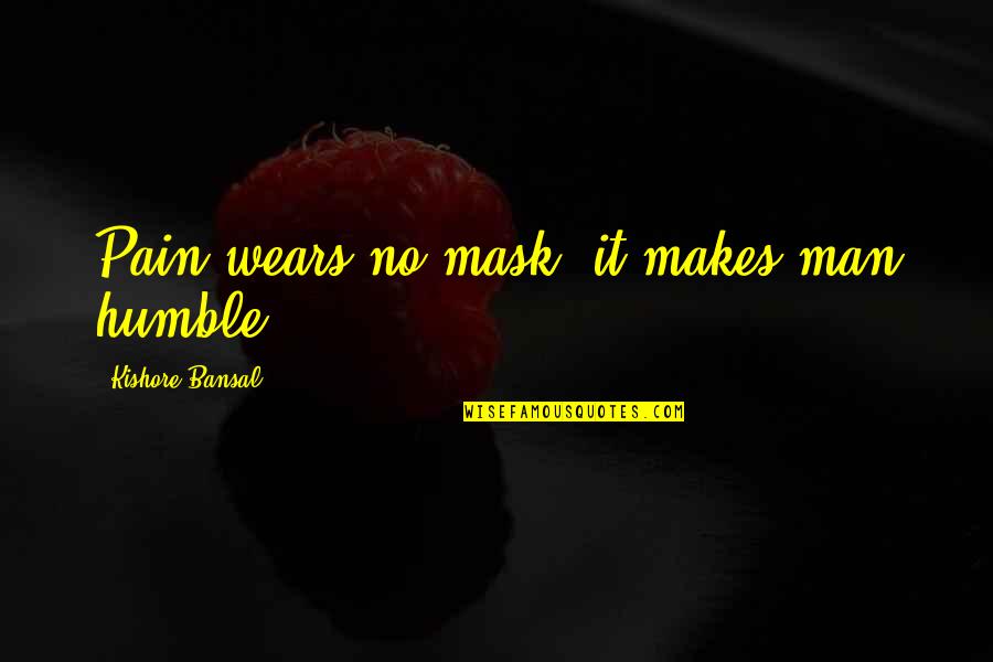 Bansal Quotes By Kishore Bansal: Pain wears no mask .it makes man humble.