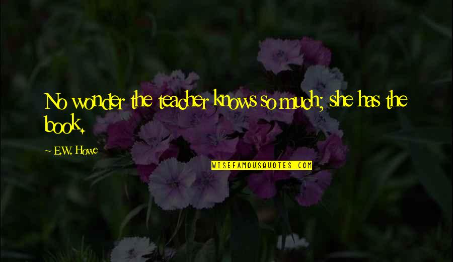 Bansang Asyano Quotes By E.W. Howe: No wonder the teacher knows so much; she