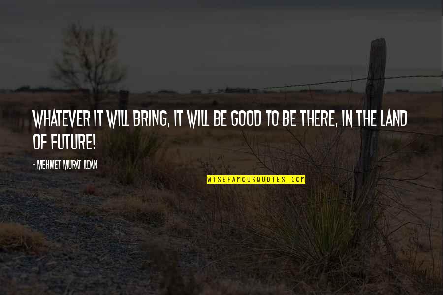 Bansang Asyano Quotes By Mehmet Murat Ildan: Whatever it will bring, it will be good