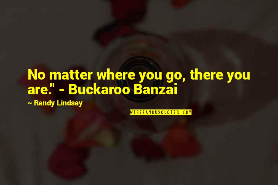 Banzai Quotes By Randy Lindsay: No matter where you go, there you are." Banzai Quotes By Randy Lindsay: No matter where you go, there you are."