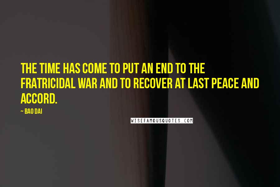 Bao Dai quotes: The time has come to put an end to the fratricidal war and to recover at last peace and accord.