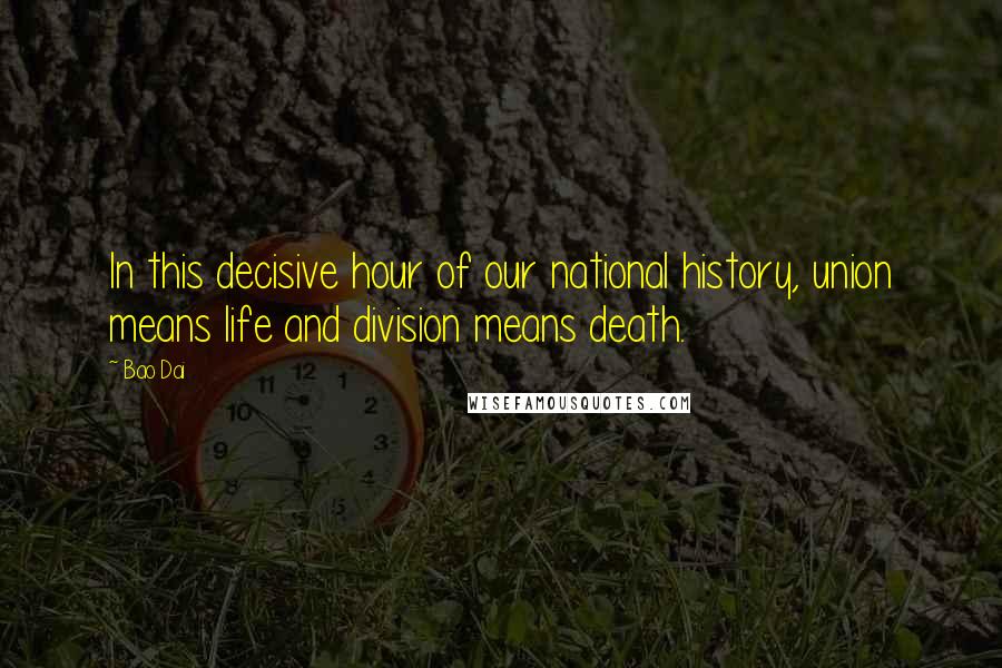 Bao Dai quotes: In this decisive hour of our national history, union means life and division means death.