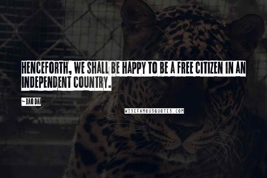 Bao Dai quotes: Henceforth, we shall be happy to be a free citizen in an independent country.