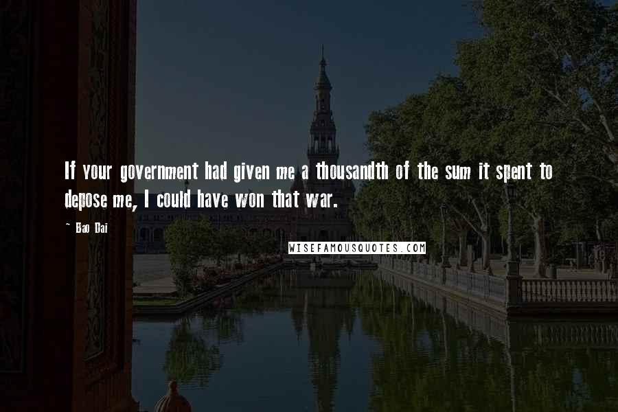 Bao Dai quotes: If your government had given me a thousandth of the sum it spent to depose me, I could have won that war.