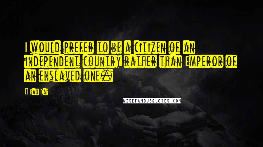 Bao Dai quotes: I would prefer to be a citizen of an independent country rather than Emperor of an enslaved one.