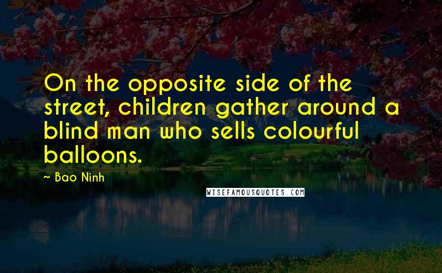 Bao Ninh quotes: On the opposite side of the street, children gather around a blind man who sells colourful balloons. Bao Ninh quotes: On the opposite side of the street, children gather around a blind man who sells colourful balloons.
