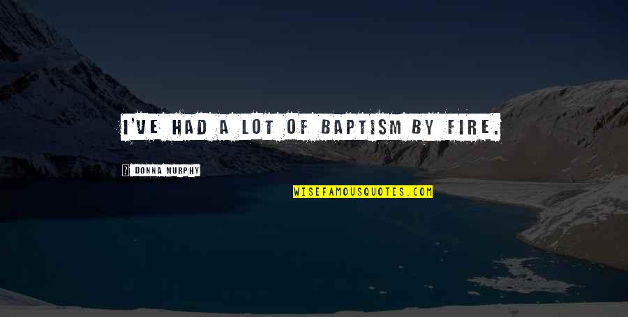 Baptism Quotes By Donna Murphy: I've had a lot of baptism by fire. Baptism Quotes By Donna Murphy: I've had a lot of baptism by fire.