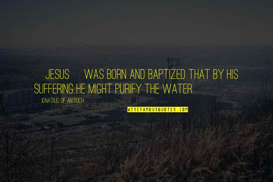 Baptism Quotes By Ignatius Of Antioch: [Jesus] was born and baptized that by his