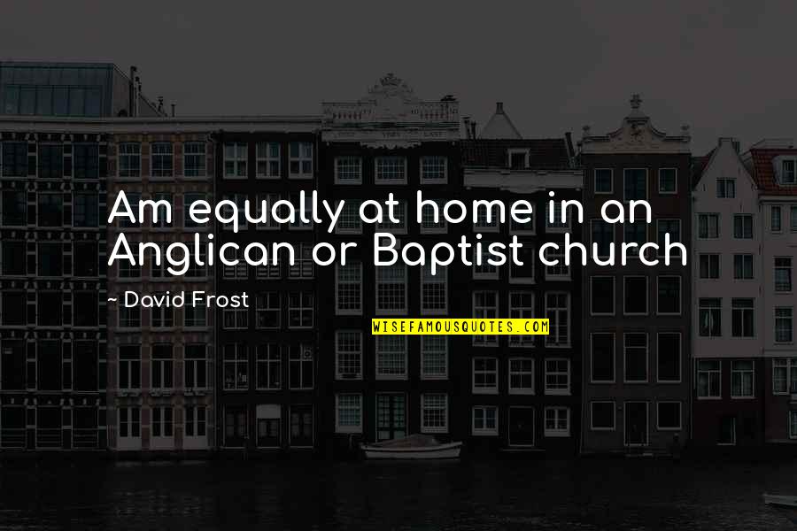 Baptist Quotes By David Frost: Am equally at home in an Anglican or Baptist Quotes By David Frost: Am equally at home in an Anglican or