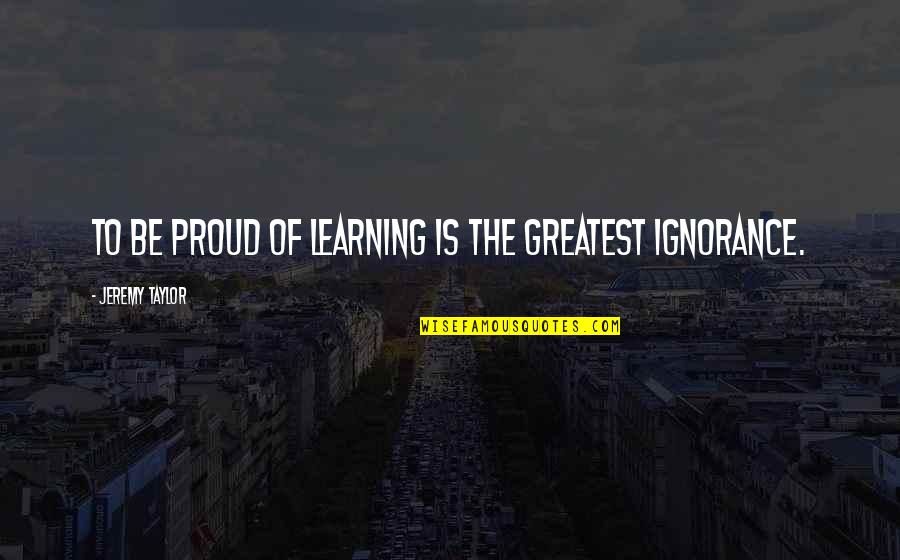 Baptiste Debombourg Quotes By Jeremy Taylor: To be proud of learning is the greatest