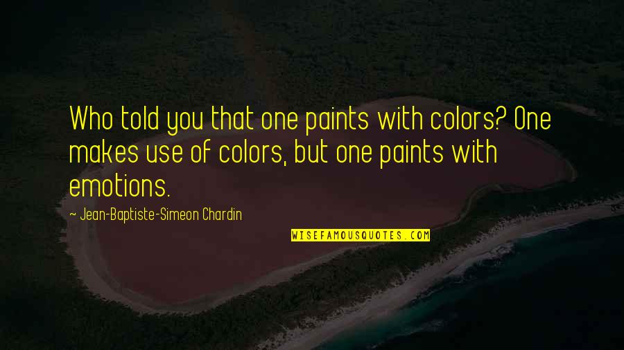 Baptiste Quotes By Jean-Baptiste-Simeon Chardin: Who told you that one paints with colors?