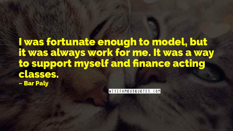 Bar Paly quotes: I was fortunate enough to model, but it was always work for me. It was a way to support myself and finance acting classes.