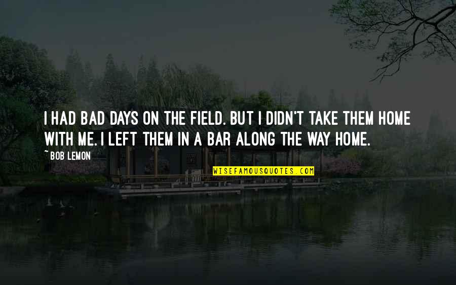 Bar Quotes By Bob Lemon: I had bad days on the field. But