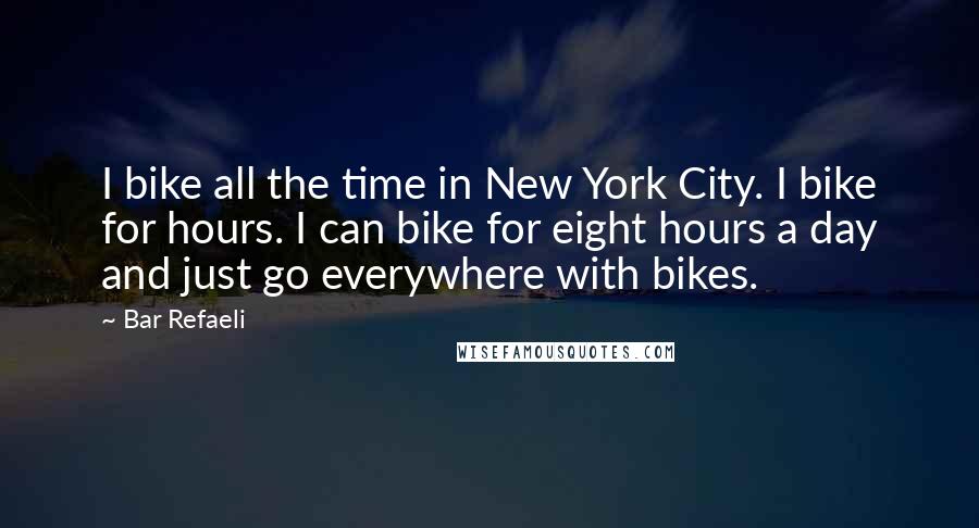 Bar Refaeli quotes: I bike all the time in New York City. I bike for hours. I can bike for eight hours a day and just go everywhere with bikes. Bar Refaeli quotes: I bike all the time in New York City. I bike for hours. I can bike for eight hours a day and just go everywhere with bikes.