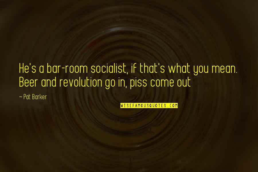 Bar Room Quotes By Pat Barker: He's a bar-room socialist, if that's what you