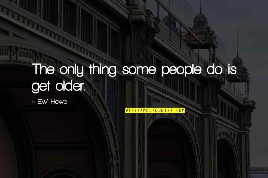 Bara Bhai Quotes By E.W. Howe: The only thing some people do is get Bara Bhai Quotes By E.W. Howe: The only thing some people do is get