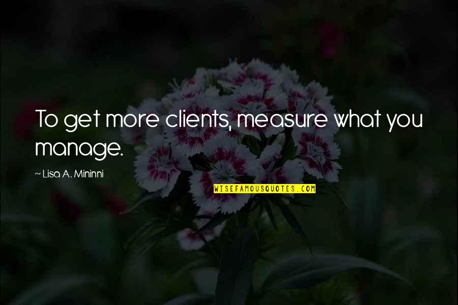 Bara Rabi Awal Quotes By Lisa A. Mininni: To get more clients, measure what you manage. Bara Rabi Awal Quotes By Lisa A. Mininni: To get more clients, measure what you manage.