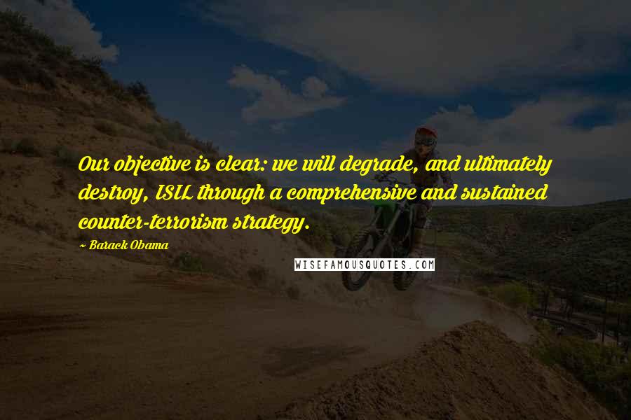 Barack Obama quotes: Our objective is clear: we will degrade, and ultimately destroy, ISIL through a comprehensive and sustained counter-terrorism strategy. Barack Obama quotes: Our objective is clear: we will degrade, and ultimately destroy, ISIL through a comprehensive and sustained counter-terrorism strategy.
