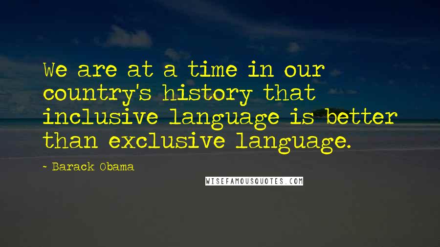 Barack Obama quotes: We are at a time in our country's history that inclusive language is better than exclusive language. Barack Obama quotes: We are at a time in our country's history that inclusive language is better than exclusive language.