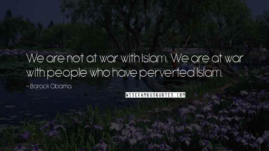 Barack Obama quotes: We are not at war with Islam. We are at war with people who have perverted Islam.