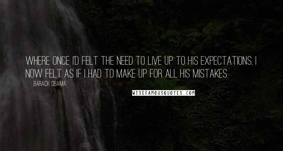 Barack Obama quotes: Where once I'd felt the need to live up to his expectations, I now felt as if I had to make up for all his mistakes.