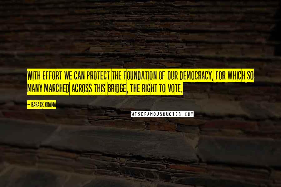 Barack Obama quotes: With effort we can protect the foundation of our democracy, for which so many marched across this bridge, the right to vote. Barack Obama quotes: With effort we can protect the foundation of our democracy, for which so many marched across this bridge, the right to vote.