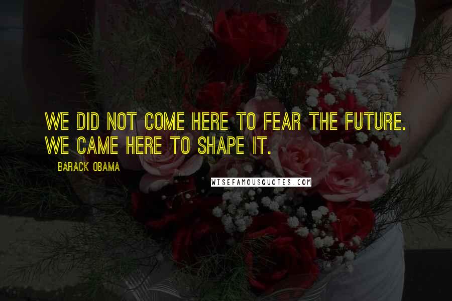 Barack Obama quotes: We did not come here to fear the future. We came here to shape it.